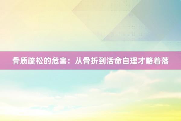 骨质疏松的危害：从骨折到活命自理才略着落