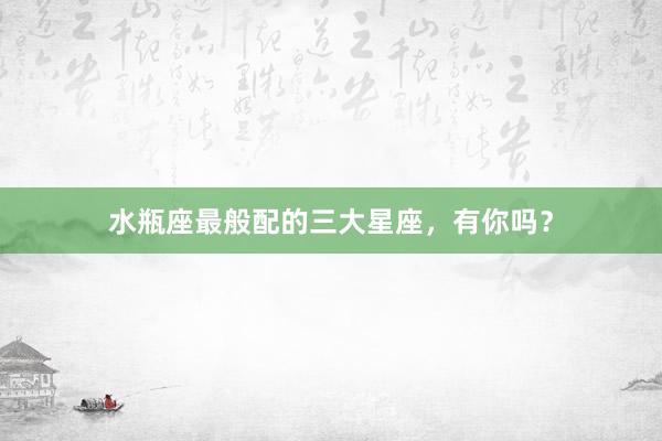 水瓶座最般配的三大星座，有你吗？