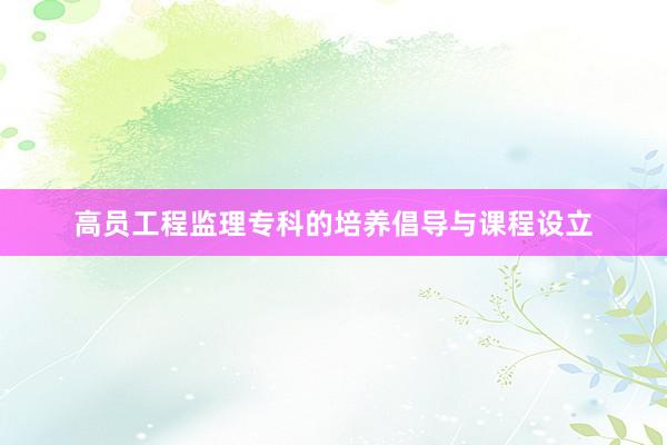 高员工程监理专科的培养倡导与课程设立
